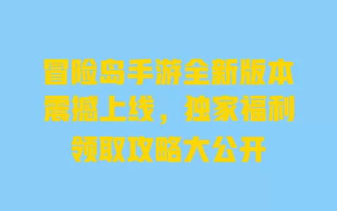 冒险岛手游全新版本震撼上线,独家福利领取攻略大公开 一