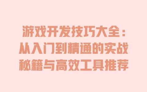 游戏开发技巧大全:从入门到精通的实战秘籍与高效工具推荐 一