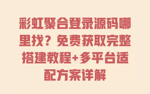 彩虹聚合登录源码哪里找?免费获取完整搭建教程+多平台适配方案详解 一