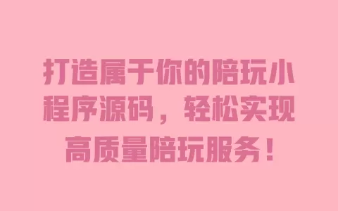 打造属于你的陪玩小程序源码，轻松实现高质量陪玩服务！ 一