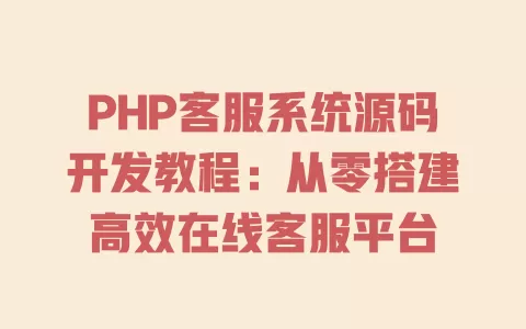 PHP客服系统源码开发教程：从零搭建高效在线客服平台 一