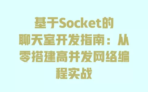 基于Socket的聊天室开发指南:从零搭建高并发网络编程实战 一
