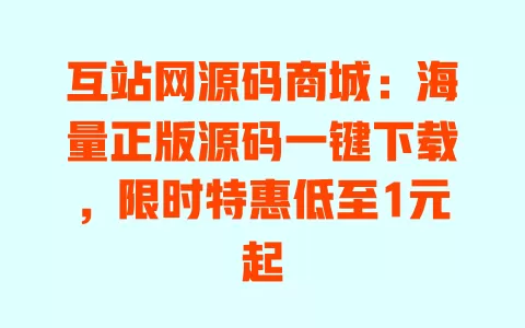 互站网源码商城:海量正版源码一键下载,限时特惠低至1元起 一