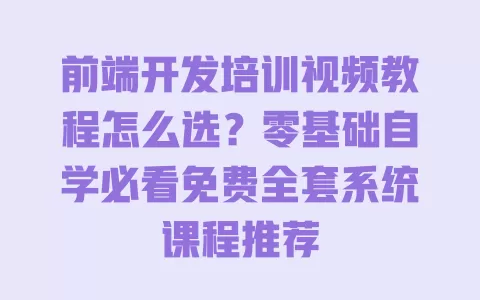 前端开发培训视频教程怎么选?零基础自学必看免费全套系统课程推荐 一