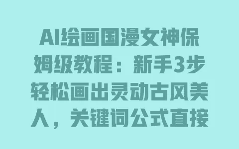 AI绘画国漫女神保姆级教程:新手3步轻松画出灵动古风美人,关键词公式直接用 一