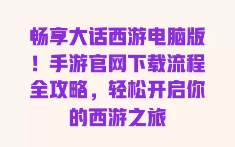畅享大话西游电脑版！手游官网下载流程全攻略，轻松开启你的西游之旅 一