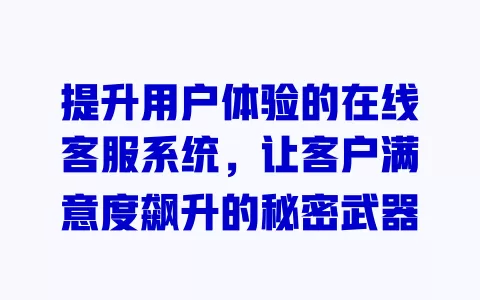 提升用户体验的在线客服系统，让客户满意度飙升的秘密武器 一