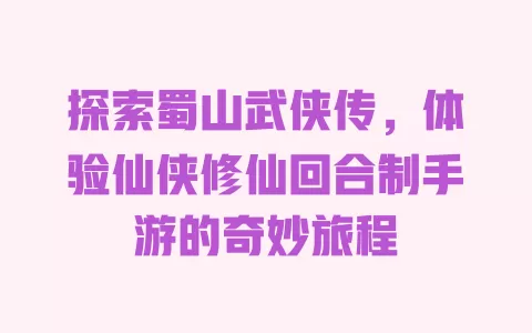 探索蜀山武侠传，体验仙侠修仙回合制手游的奇妙旅程 一