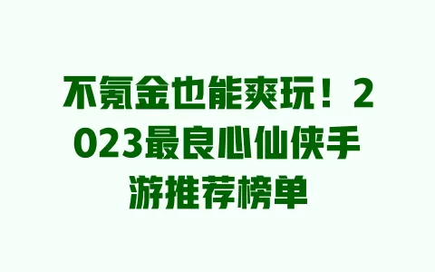 不氪金也能爽玩！2023最良心仙侠手游推荐榜单 一