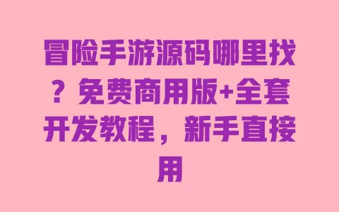 冒险手游源码哪里找?免费商用版+全套开发教程,新手直接用 一