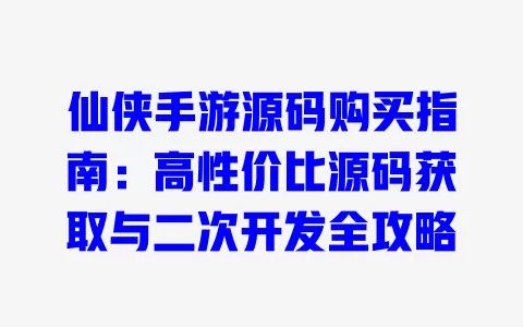 仙侠手游源码购买指南:高性价比源码获取与二次开发全攻略 一