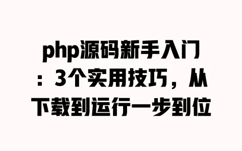 php源码新手入门:3个实用技巧,从下载到运行一步到位 一