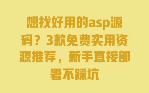 想找好用的asp源码?3款免费实用资源推荐,新手直接部署不踩坑 一