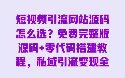 短视频引流网站源码怎么选?免费完整版源码+零代码搭建教程,私域引流变现全攻略 一