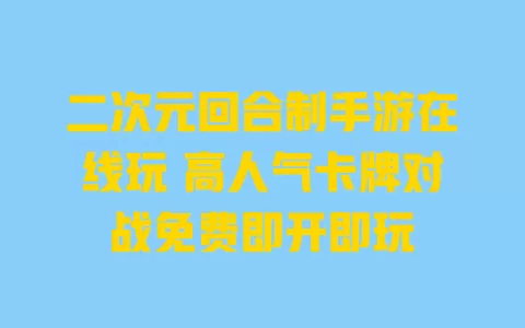 二次元回合制手游在线玩 高人气卡牌对战免费即开即玩 一
