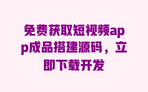 免费获取短视频app成品搭建源码,立即下载开发 一