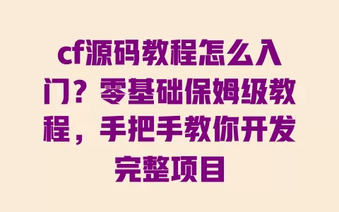 cf源码教程怎么入门?零基础保姆级教程,手把手教你开发完整项目 一