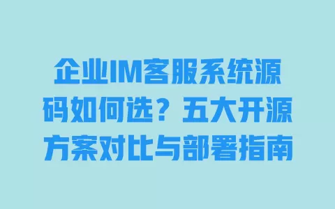 企业IM客服系统源码如何选?五大开源方案对比与部署指南 一