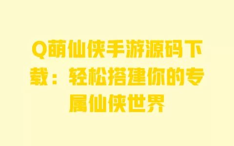 Q萌仙侠手游源码下载:轻松搭建你的专属仙侠世界 一