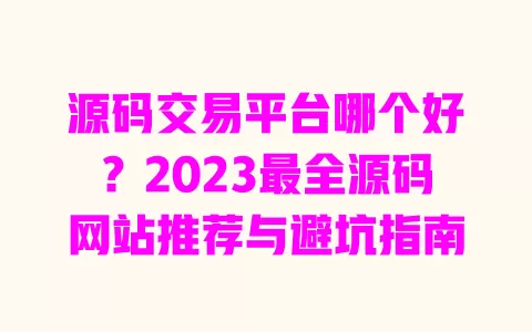 源码交易平台哪个好?2023最全源码网站推荐与避坑指南 一