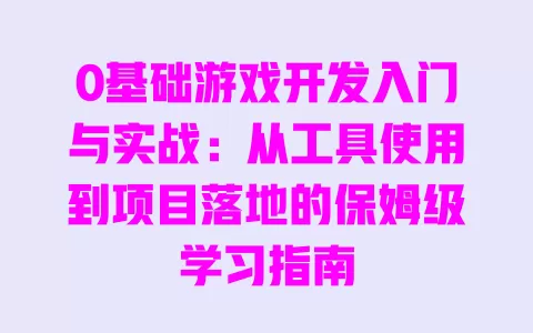 0基础游戏开发入门与实战:从工具使用到项目落地的保姆级学习指南 一