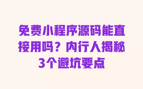 免费小程序源码能直接用吗？内行人揭秘3个避坑要点 一