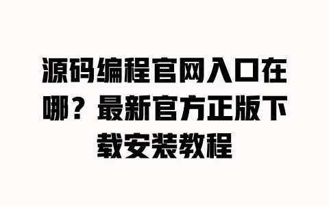 源码编程官网入口在哪？最新官方正版下载安装教程 一