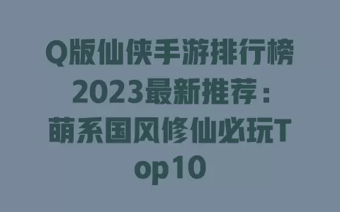 Q版仙侠手游排行榜2023最新推荐:萌系国风修仙必玩Top10 一