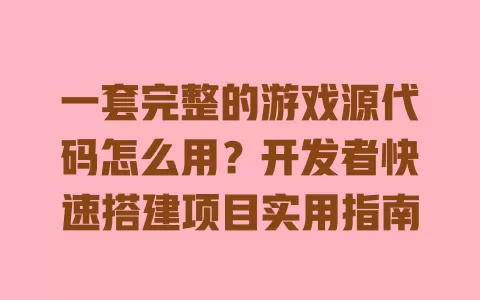 一套完整的游戏源代码怎么用?开发者快速搭建项目实用指南 一