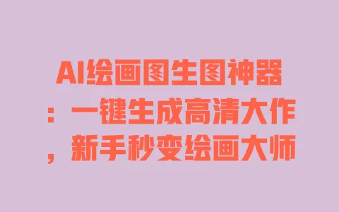 AI绘画图生图神器:一键生成高清大作,新手秒变绘画大师 一