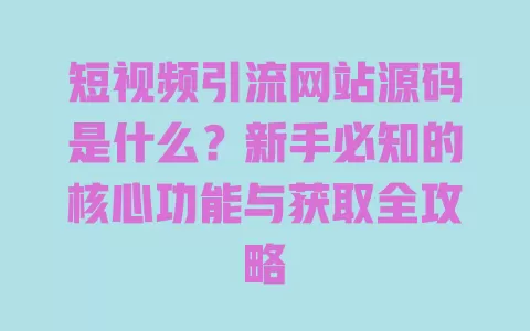 短视频引流网站源码是什么?新手必知的核心功能与获取全攻略 一