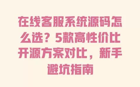 在线客服系统源码怎么选?5款高性价比开源方案对比,新手避坑指南 一