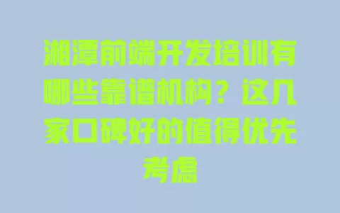 湘潭前端开发培训有哪些靠谱机构?这几家口碑好的值得优先考虑 一