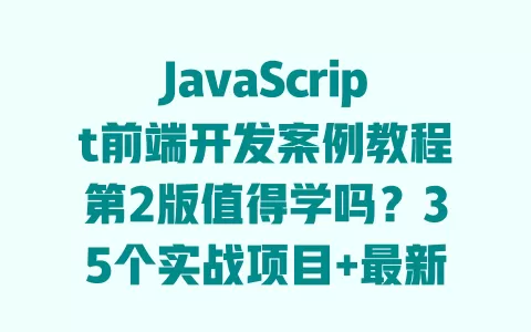 JavaScript前端开发案例教程第2版值得学吗?35个实战项目+最新技术详解,零基础也能快速上手 一
