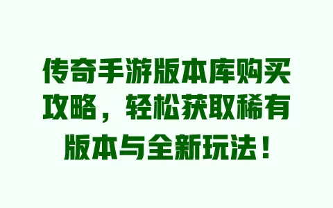 传奇手游版本库购买攻略，轻松获取稀有版本与全新玩法！ 一