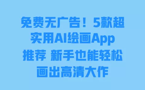 免费无广告!5款超实用AI绘画App推荐 新手也能轻松画出高清大作 一