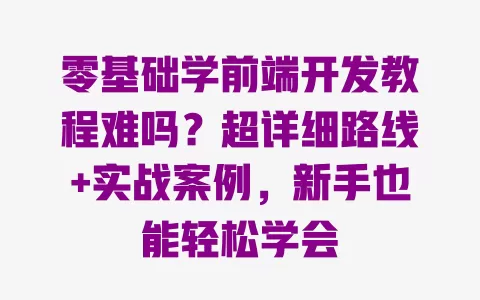 零基础学前端开发教程难吗？超详细路线+实战案例，新手也能轻松学会 一