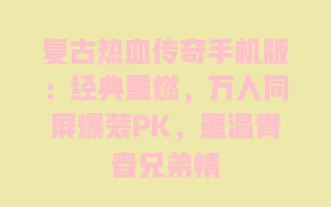 复古热血传奇手机版:经典重燃,万人同屏爆装PK,重温青春兄弟情 一