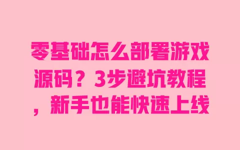 零基础怎么部署游戏源码?3步避坑教程,新手也能快速上线 一
