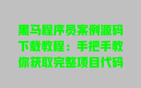 黑马程序员案例源码下载教程:手把手教你获取完整项目代码 一