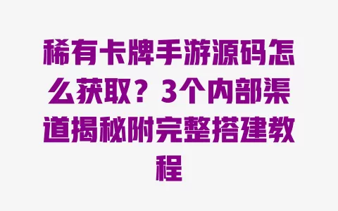 稀有卡牌手游源码怎么获取?3个内部渠道揭秘附完整搭建教程 一