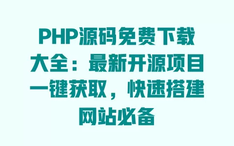 PHP源码免费下载大全:最新开源项目一键获取,快速搭建网站必备 一