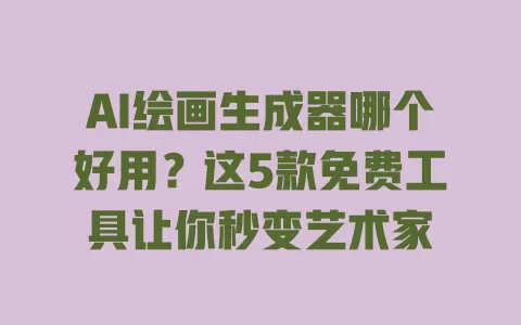 AI绘画生成器哪个好用?这5款免费工具让你秒变艺术家 一