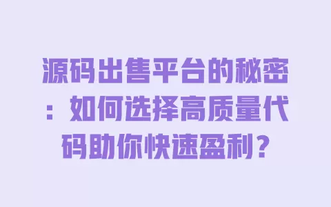 源码出售平台的秘密:如何选择高质量代码助你快速盈利? 一