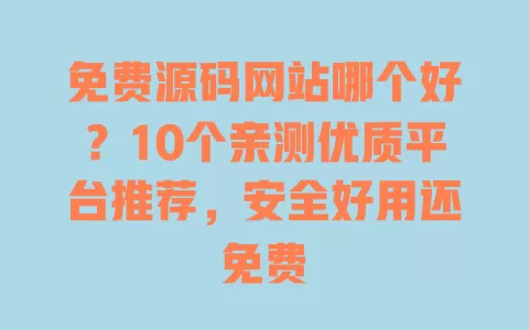 免费源码网站哪个好?10个亲测优质平台推荐,安全好用还免费 一