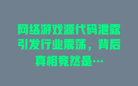 网络游戏源代码泄露引发行业震荡,背后真相竟然是… 一