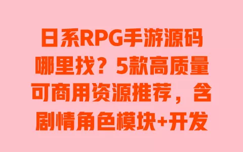 日系RPG手游源码哪里找?5款高质量可商用资源推荐,含剧情角色模块+开发教程 一