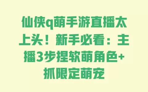 仙侠q萌手游直播太上头!新手必看:主播3步捏软萌角色+抓限定萌宠 一
