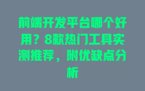 前端开发平台哪个好用?8款热门工具实测推荐,附优缺点分析 一