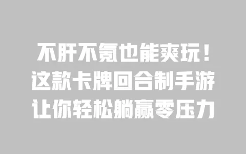 不肝不氪也能爽玩!这款卡牌回合制手游让你轻松躺赢零压力 一